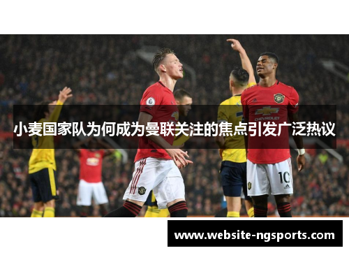 小麦国家队为何成为曼联关注的焦点引发广泛热议