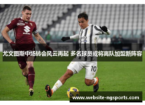 尤文图斯中场转会风云再起 多名球员或将离队加盟新阵容