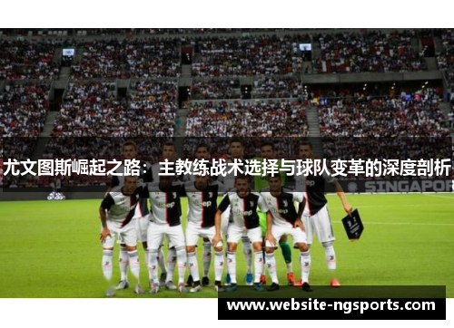尤文图斯崛起之路:主教练战术选择与球队变革的深度剖析 尤文图斯崛起之路:主教练战术选择与球队变革的深度剖析