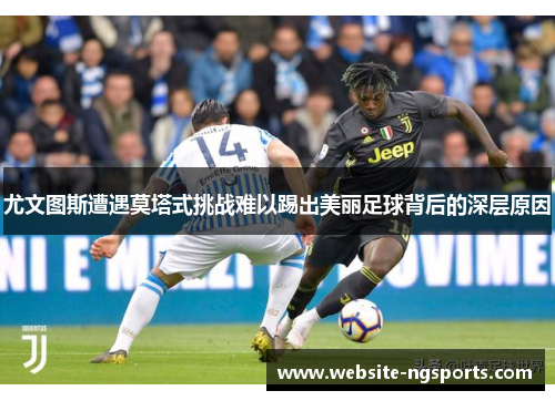 尤文图斯遭遇莫塔式挑战难以踢出美丽足球背后的深层原因 尤文图斯遭遇莫塔式挑战难以踢出美丽足球背后的深层原因