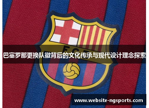 巴塞罗那更换队徽背后的文化传承与现代设计理念探索 巴塞罗那更换队徽背后的文化传承与现代设计理念探索