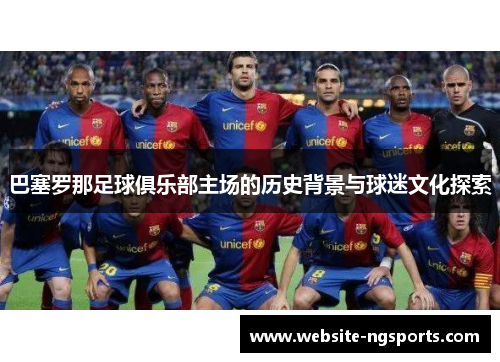 巴塞罗那足球俱乐部主场的历史背景与球迷文化探索 巴塞罗那足球俱乐部主场的历史背景与球迷文化探索