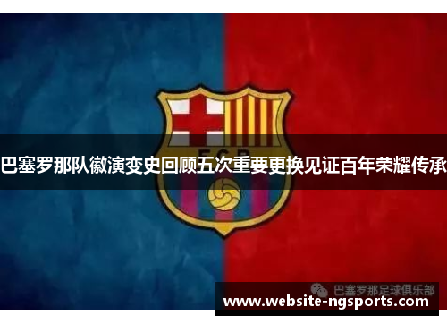 巴塞罗那队徽演变史回顾五次重要更换见证百年荣耀传承