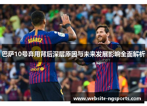 巴萨10号弃用背后深层原因与未来发展影响全面解析