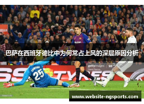 巴萨在西班牙德比中为何常占上风的深层原因分析