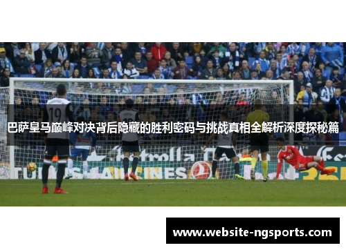 巴萨皇马巅峰对决背后隐藏的胜利密码与挑战真相全解析深度探秘篇 巴萨皇马巅峰对决背后隐藏的胜利密码与挑战真相全解析深度探秘篇