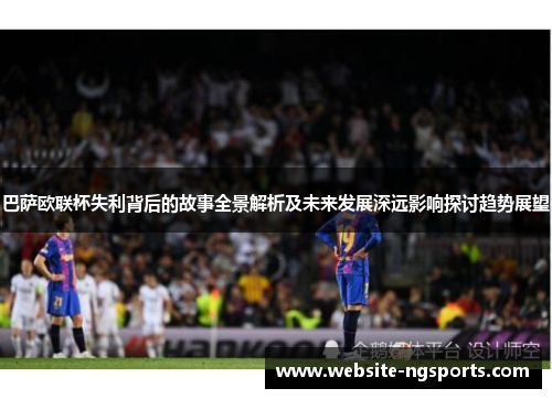 巴萨欧联杯失利背后的故事全景解析及未来发展深远影响探讨趋势展望 巴萨欧联杯失利背后的故事全景解析及未来发展深远影响探讨趋势展望
