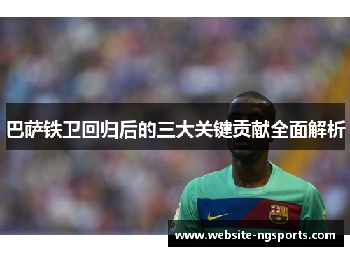 巴萨铁卫回归后的三大关键贡献全面解析