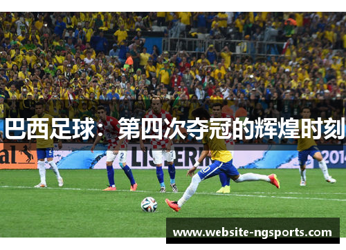 巴西足球:第四次夺冠的辉煌时刻 巴西足球:第四次夺冠的辉煌时刻