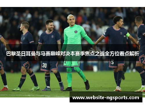 巴黎圣日耳曼与马赛巅峰对决本赛季焦点之战全方位看点解析 巴黎圣日耳曼与马赛巅峰对决本赛季焦点之战全方位看点解析