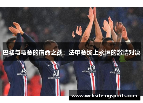 巴黎与马赛的宿命之战：法甲赛场上永恒的激情对决