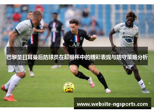 巴黎圣日耳曼后防球员在超级杯中的精彩表现与防守策略分析