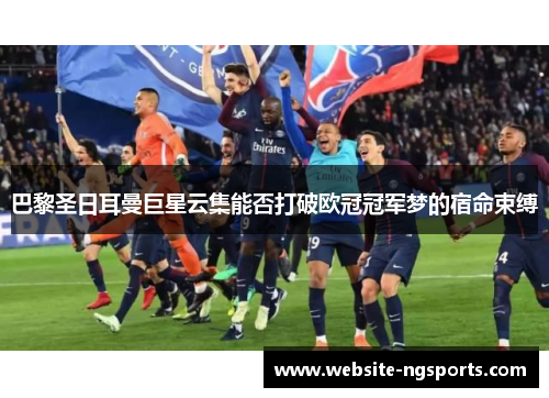 巴黎圣日耳曼巨星云集能否打破欧冠冠军梦的宿命束缚