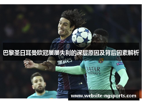 巴黎圣日耳曼欧冠屡屡失利的深层原因及背后因素解析