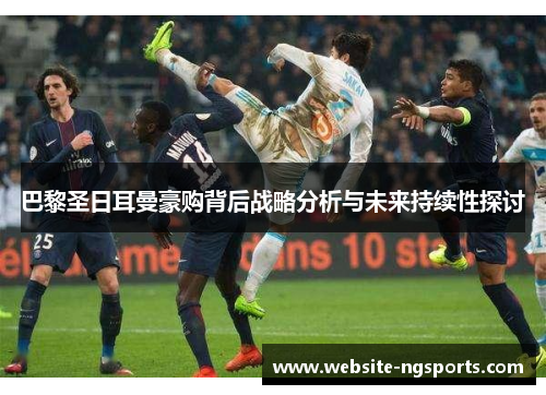 巴黎圣日耳曼豪购背后战略分析与未来持续性探讨 巴黎圣日耳曼豪购背后战略分析与未来持续性探讨