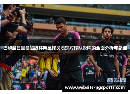 巴黎圣日耳曼超级杯明星球员表现对球队影响的全面分析与总结