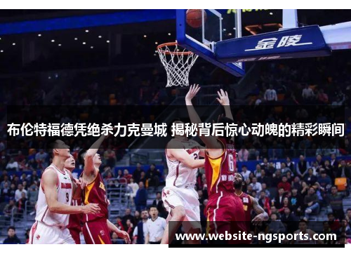布伦特福德凭绝杀力克曼城 揭秘背后惊心动魄的精彩瞬间