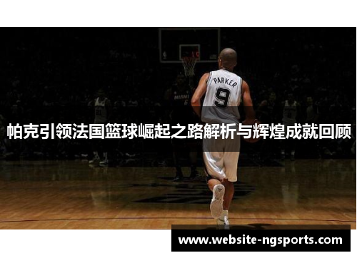 帕克引领法国篮球崛起之路解析与辉煌成就回顾