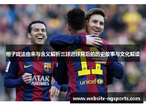 帽子戏法由来与含义解析三球进球背后的历史故事与文化解读