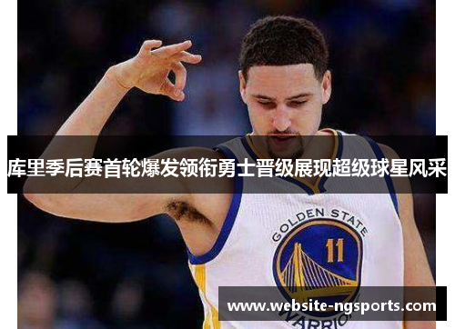 库里季后赛首轮爆发领衔勇士晋级展现超级球星风采