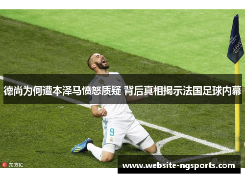 德尚为何遭本泽马愤怒质疑 背后真相揭示法国足球内幕 德尚为何遭本泽马愤怒质疑 背后真相揭示法国足球内幕