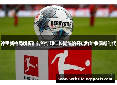 德甲新格局解析谁能终结拜仁长期统治开启群雄争霸新时代 德甲新格局解析谁能终结拜仁长期统治开启群雄争霸新时代