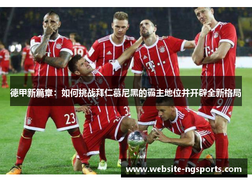 德甲新篇章：如何挑战拜仁慕尼黑的霸主地位并开辟全新格局