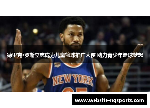 德里克·罗斯立志成为儿童篮球推广大使 助力青少年篮球梦想