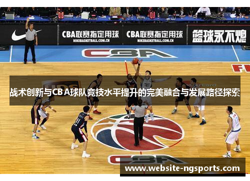 战术创新与CBA球队竞技水平提升的完美融合与发展路径探索