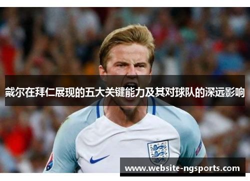 戴尔在拜仁展现的五大关键能力及其对球队的深远影响