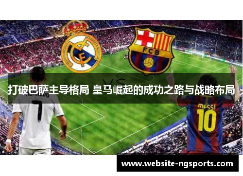 打破巴萨主导格局 皇马崛起的成功之路与战略布局