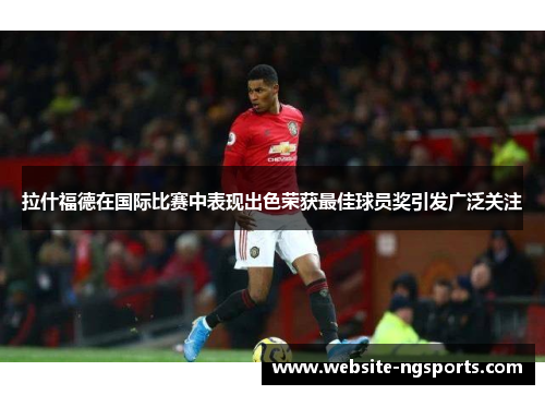 拉什福德在国际比赛中表现出色荣获最佳球员奖引发广泛关注