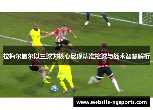 拉梅尔鲍尔以三球为核心展现精准控球与战术智慧解析 拉梅尔鲍尔以三球为核心展现精准控球与战术智慧解析
