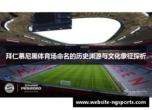 拜仁慕尼黑体育场命名的历史渊源与文化象征探析 拜仁慕尼黑体育场命名的历史渊源与文化象征探析